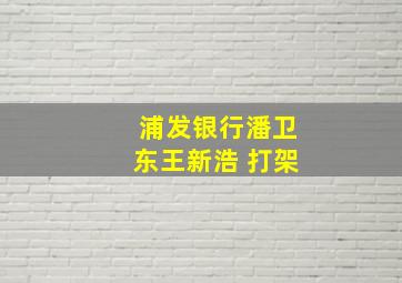 浦发银行潘卫东王新浩 打架